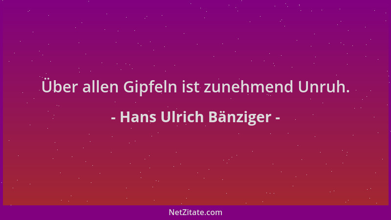 Hans Ulrich Bänziger - Über allen Gipfeln ist zunehmend Unruh....