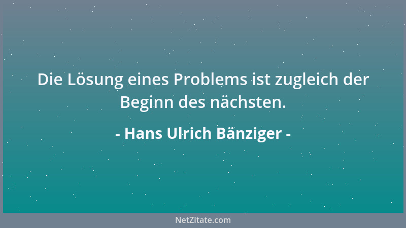 Hans Ulrich Bänziger - Die Lösung eines Problems ist zugleich der Beginn des nächsten....