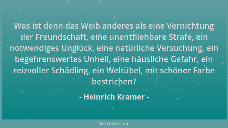 Heinrich Kramer - Was ist denn das Weib anderes als eine Vernichtung der Freundschaft, eine unentfliehbare Strafe, ein notw...