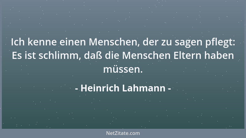 Heinrich Lahmann - Ich kenne einen Menschen, der zu sagen pflegt: Es ist schlimm, daß die Menschen Eltern haben müssen....
