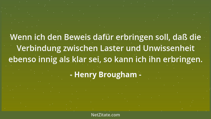 Henry Brougham - Wenn ich den Beweis dafür erbringen soll, daß die Verbindung zwischen Laster und Unwissenheit ebenso innig...