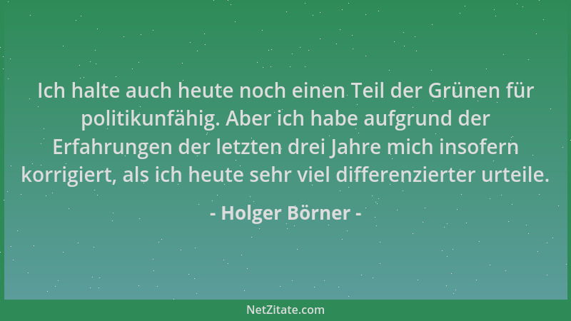 Holger Börner - Ich halte auch heute noch einen Teil der Grünen für politikunfähig. Aber ich habe aufgrund der Erfahrungen...