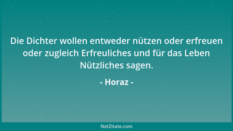 Horaz - Die Dichter wollen entweder nützen oder erfreuen oder zugleich Erfreuliches und für das Leben Nützliches sagen....