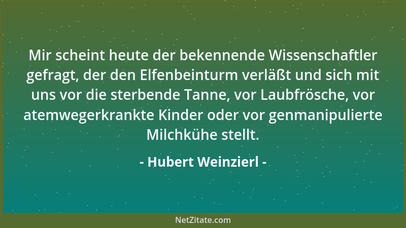 Hubert Weinzierl - Mir scheint heute der bekennende Wissenschaftler gefragt, der den Elfenbeinturm verläßt und sich mit uns...