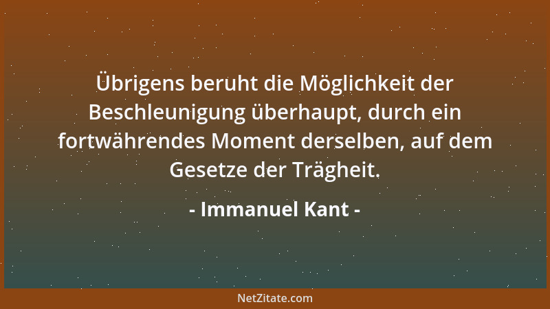 Immanuel Kant - Übrigens beruht die Möglichkeit der Beschleunigung überhaupt, durch ein fortwährendes Moment derselben, auf...