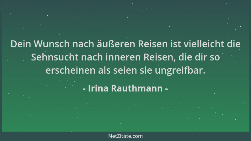 Irina Rauthmann - Dein Wunsch nach äußeren Reisen ist vielleicht die Sehnsucht nach inneren Reisen, die dir so erscheinen a...