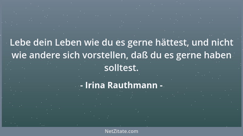 Irina Rauthmann - Lebe dein Leben wie du es gerne hättest, und nicht wie andere sich vorstellen, daß du es gerne haben soll...