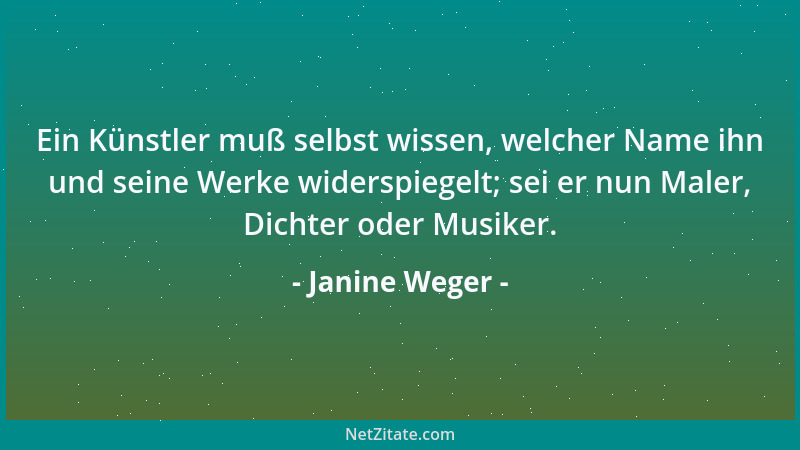 Janine Weger - Ein Künstler muß selbst wissen, welcher Name ihn und seine Werke widerspiegelt; sei er nun Maler, Dichter od...