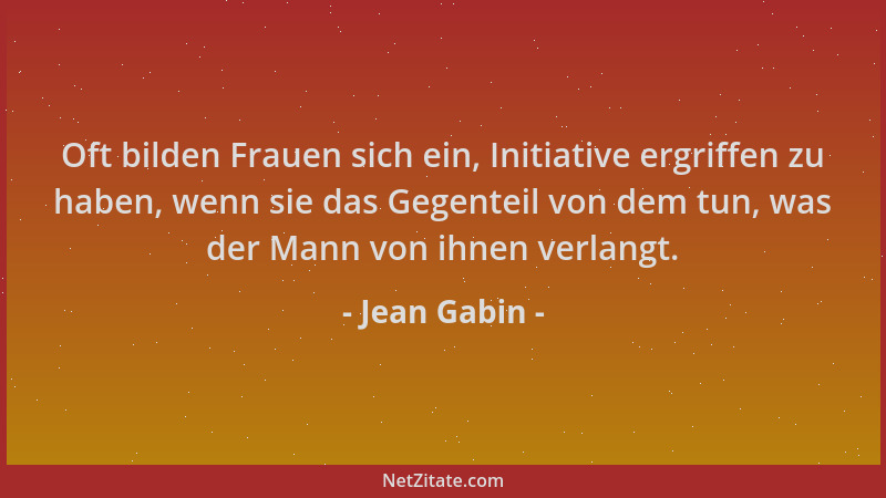 Jean Gabin - Oft bilden Frauen sich ein, Initiative ergriffen zu haben, wenn sie das Gegenteil von dem tun, was der Mann vo...