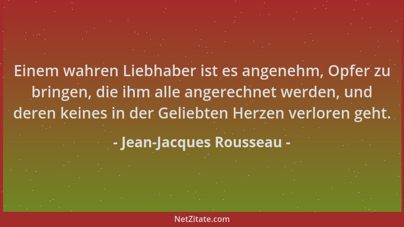 Jean-Jacques Rousseau - Einem wahren Liebhaber ist es angenehm, Opfer zu bringen, die ihm alle angerechnet werden, und dere...