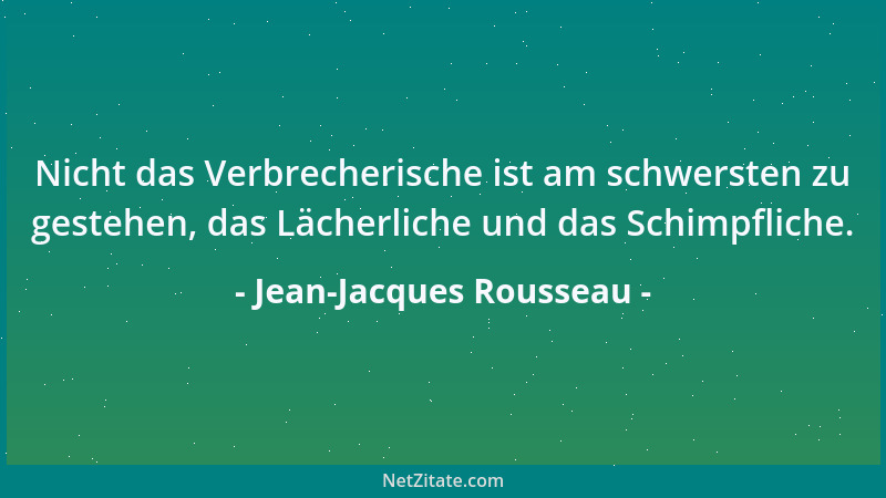 Jean-Jacques Rousseau - Nicht das Verbrecherische ist am schwersten zu gestehen, das Lächerliche und das Schimpfliche....