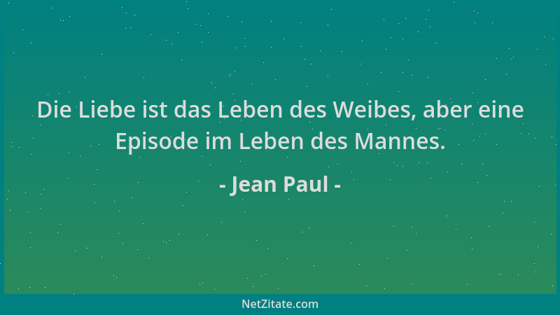 Jean Paul - Die Liebe ist das Leben des Weibes, aber eine Episode im Leben des Mannes....