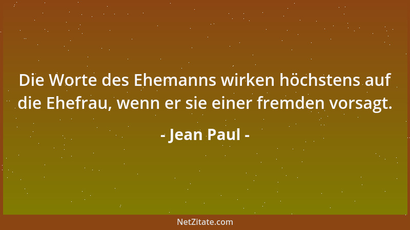 Jean Paul - Die Worte des Ehemanns wirken höchstens auf die Ehefrau, wenn er sie einer fremden vorsagt....