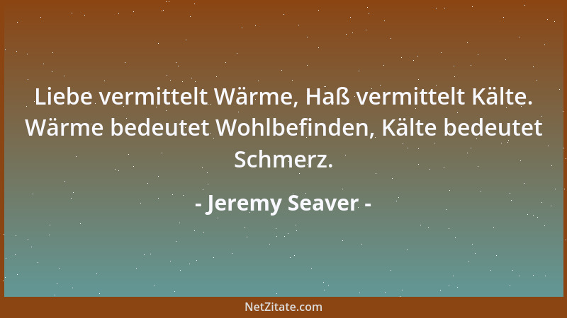 Jeremy Seaver - Liebe vermittelt Wärme, Haß vermittelt Kälte. Wärme bedeutet Wohlbefinden, Kälte bedeutet Schmerz....