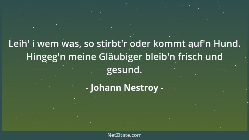 Johann Nestroy - Leih ' i wem was, so stirbt 'r oder kommt auf 'n Hund. Hingeg 'n meine Gläubiger bleib 'n frisch und gesund....