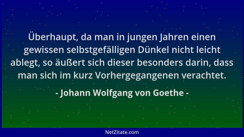Johann Wolfgang von Goethe - Überhaupt, da man in jungen Jahren einen gewissen selbstgefälligen Dünkel nicht leicht ablegt,...