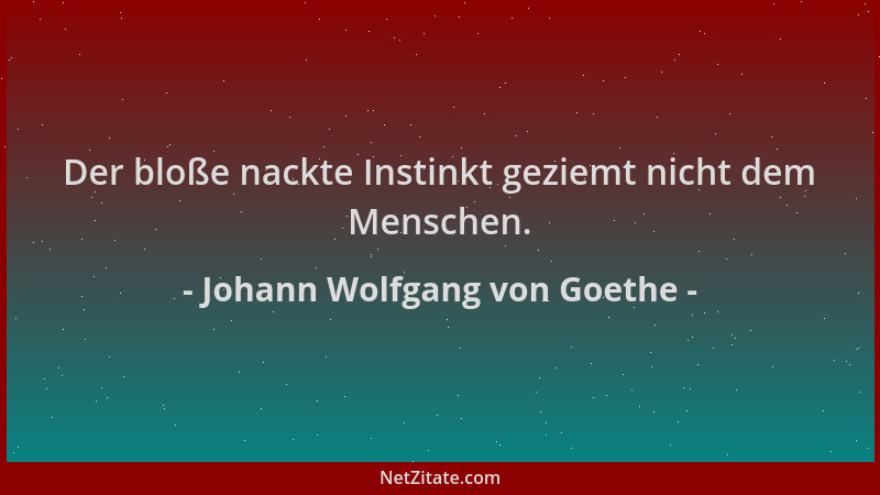 Johann Wolfgang von Goethe - Der bloße nackte Instinkt geziemt nicht dem Menschen....