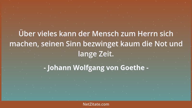 Johann Wolfgang von Goethe - Über vieles kann der Mensch zum Herrn sich machen, seinen Sinn bezwinget kaum die Not und lang...