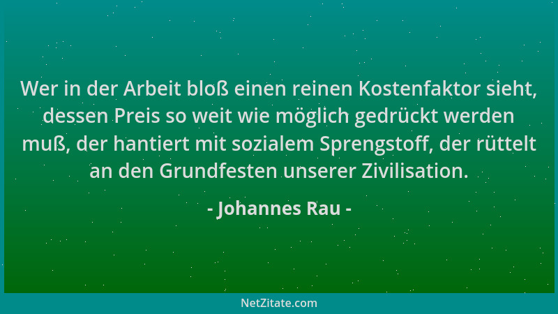 Johannes Rau - Wer in der Arbeit bloß einen reinen Kostenfaktor sieht, dessen Preis so weit wie möglich gedrückt werden muß...