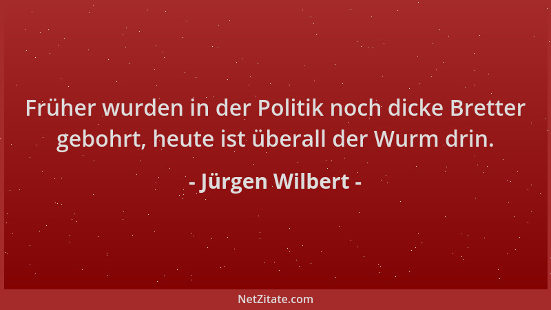 Jürgen Wilbert - Früher wurden in der Politik noch dicke Bretter gebohrt, heute ist überall der Wurm drin....
