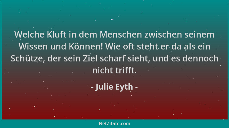 Julie Eyth - Welche Kluft in dem Menschen zwischen seinem Wissen und Können! Wie oft steht er da als ein Schütze, der sein...