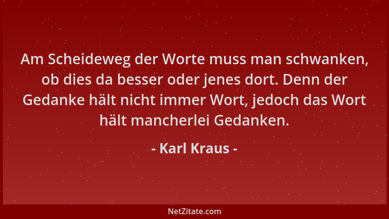 Karl Kraus - Am Scheideweg der Worte muss man schwanken, ob dies da besser oder jenes dort. Denn der Gedanke hält nicht imm...