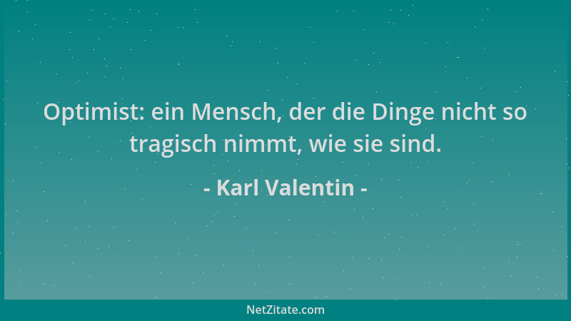 Karl Valentin - Optimist: ein Mensch, der die Dinge nicht so tragisch nimmt, wie sie sind....