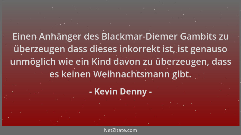 Kevin Denny - Einen Anhänger des Blackmar-Diemer Gambits zu überzeugen dass dieses inkorrekt ist, ist genauso unmöglich wie...