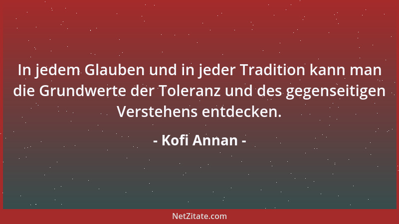 Kofi Annan - In jedem Glauben und in jeder Tradition kann man die Grundwerte der Toleranz und des gegenseitigen Verstehens...