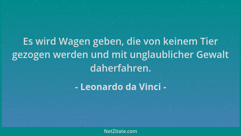 Leonardo da Vinci - Es wird Wagen geben, die von keinem Tier gezogen werden und mit unglaublicher Gewalt daherfahren....