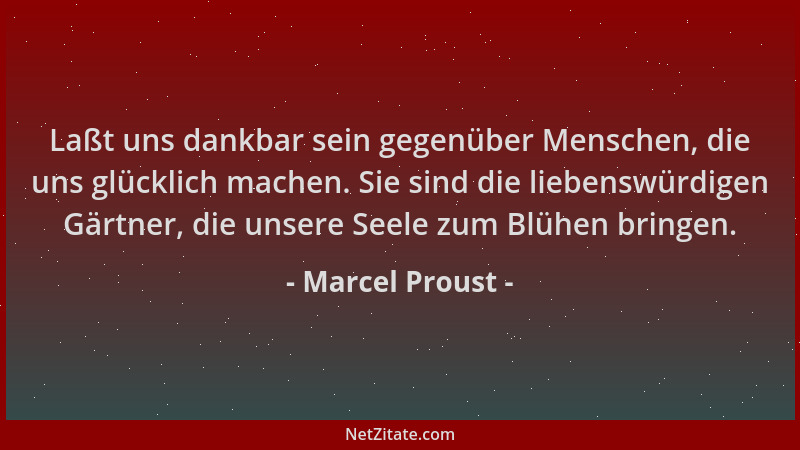 Marcel Proust - Laßt uns dankbar sein gegenüber Menschen, die uns glücklich machen. Sie sind die liebenswürdigen Gärtner, d...