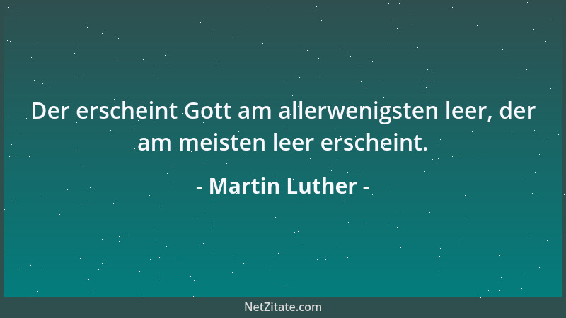 Martin Luther - Der erscheint Gott am allerwenigsten leer, der am meisten leer erscheint....