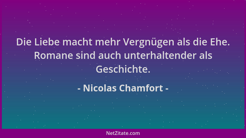 Nicolas Chamfort - Die Liebe macht mehr Vergnügen als die Ehe. Romane sind auch unterhaltender als Geschichte....