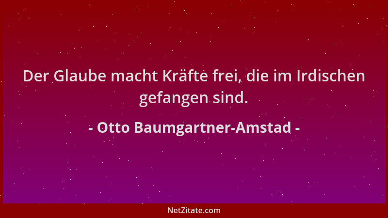 Otto Baumgartner-Amstad - Der Glaube macht Kräfte frei, die im Irdischen gefangen sind....