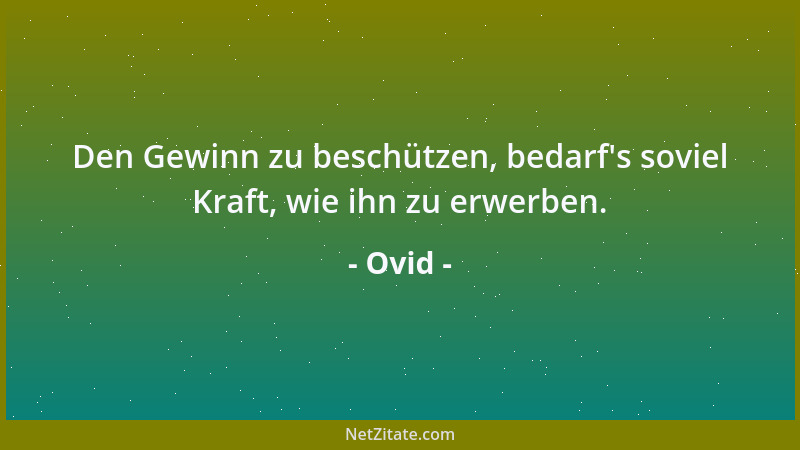 Ovid - Den Gewinn zu beschützen, bedarf 's soviel Kraft, wie ihn zu erwerben....