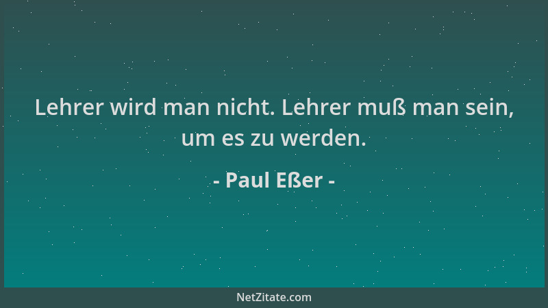 Paul Eßer - Lehrer wird man nicht. Lehrer muß man sein, um es zu werden....