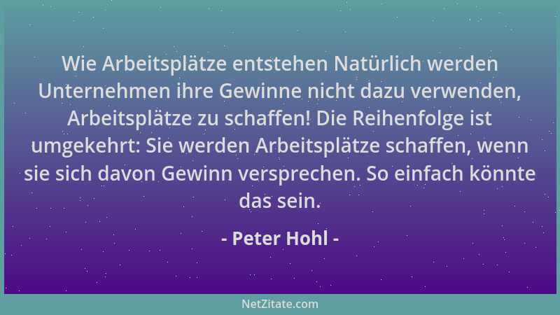 Peter Hohl - Wie Arbeitsplätze entstehen Natürlich werden Unternehmen ihre Gewinne nicht dazu verwenden, Arbeitsplätze zu s...