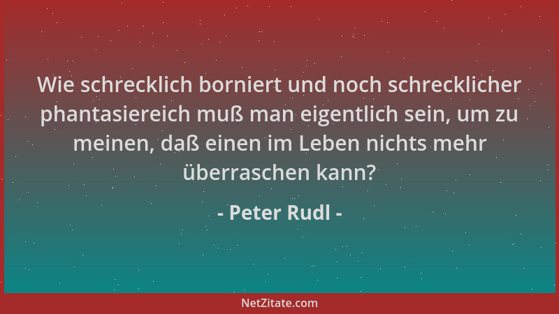 Peter Rudl - Wie schrecklich borniert und noch schrecklicher phantasiereich muß man eigentlich sein, um zu meinen, daß eine...