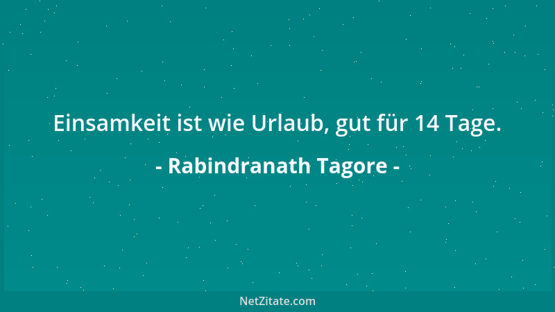 Rabindranath Tagore - Einsamkeit ist wie Urlaub, gut für 14 Tage....