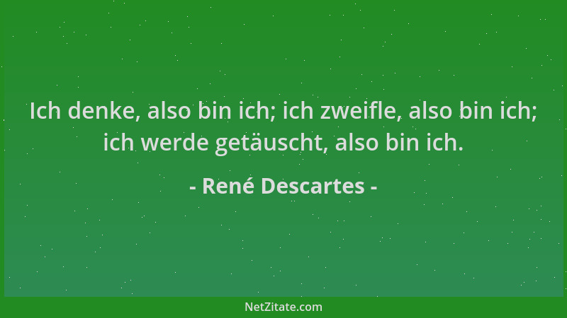 René Descartes - Ich denke, also bin ich; ich zweifle, also bin ich; ich werde getäuscht, also bin ich....