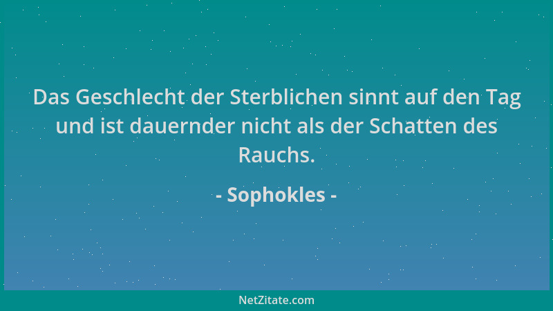Sophokles - Das Geschlecht der Sterblichen sinnt auf den Tag und ist dauernder nicht als der Schatten des Rauchs....