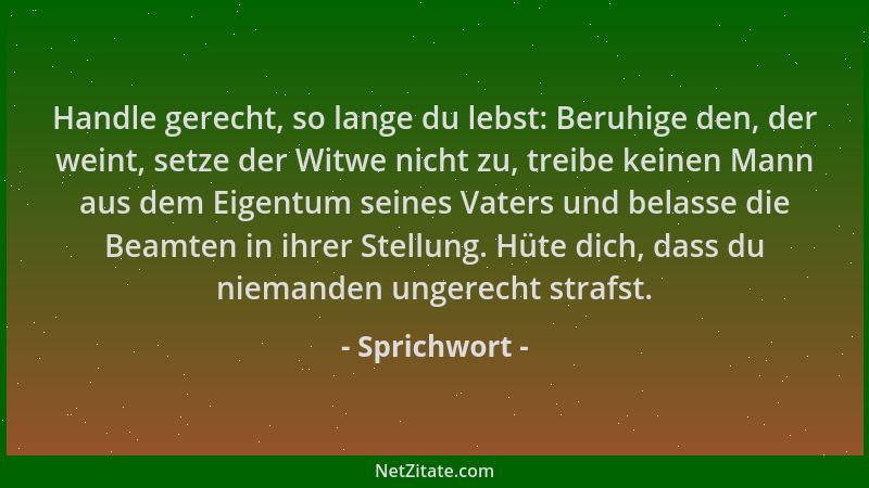 Sprichwort - Handle gerecht, so lange du lebst: Beruhige den, der weint, setze der Witwe nicht zu, treibe keinen Mann aus d...