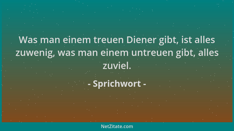 Sprichwort - Was man einem treuen Diener gibt, ist alles zuwenig, was man einem untreuen gibt, alles zuviel....