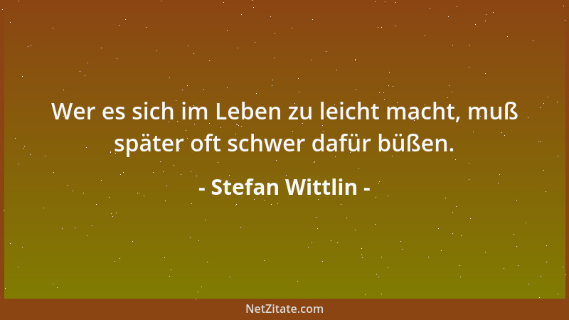 Stefan Wittlin - Wer es sich im Leben zu leicht macht, muß später oft schwer dafür büßen....