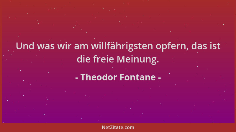Theodor Fontane - Und was wir am willfährigsten opfern, das ist die freie Meinung....