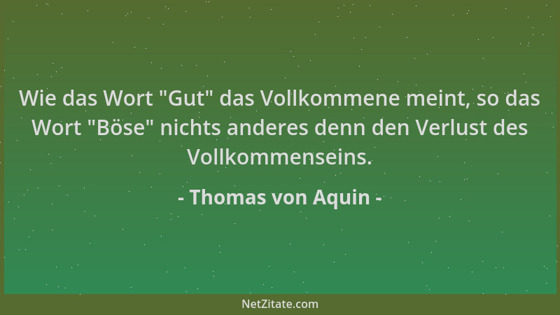 Thomas von Aquin - Wie das Wort  "Gut " das Vollkommene meint, so das Wort  "Böse " nichts anderes denn den Verlust des Vollkom...