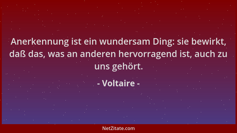 Voltaire - Anerkennung ist ein wundersam Ding: sie bewirkt, daß das, was an anderen hervorragend ist, auch zu uns gehört....