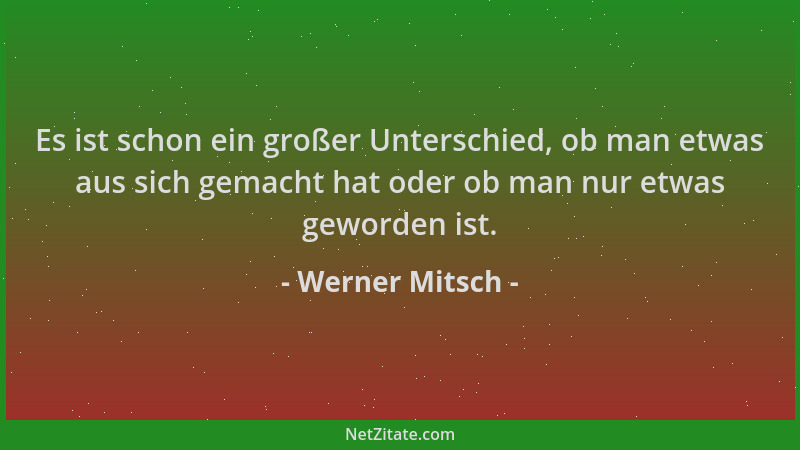 Werner Mitsch - Es ist schon ein großer Unterschied, ob man etwas aus sich gemacht hat oder ob man nur etwas geworden ist....
