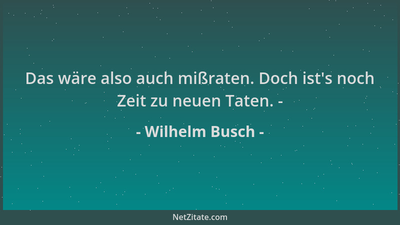 Wilhelm Busch - Das wäre also auch mißraten. Doch ist 's noch Zeit zu neuen Taten. -...