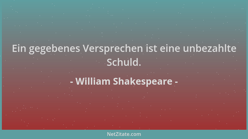 William Shakespeare - Ein gegebenes Versprechen ist eine unbezahlte Schuld....